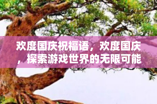 欢度国庆祝福语，欢度国庆，探索游戏世界的无限可能