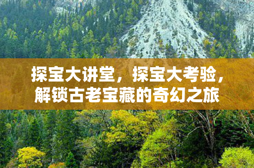 探宝大讲堂，探宝大考验，解锁古老宝藏的奇幻之旅