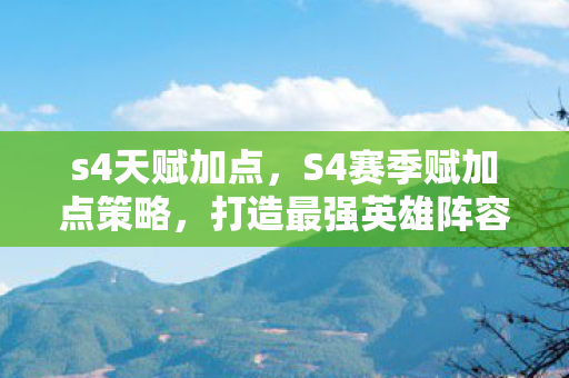 s4天赋加点,S4赛季赋加点策略,打造最强英雄阵容 s4天赋加点,S4赛季赋加点策略,打造最强英雄阵容