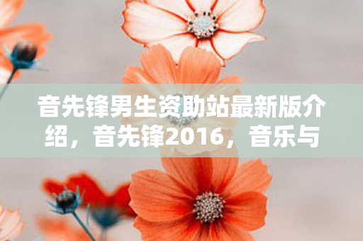 音先锋男生资助站最新版介绍,音先锋2016,音乐与科技的完美融合 音先锋男生资助站最新版介绍,音先锋2016,音乐与科技的完美融合