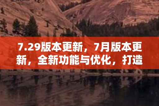 7.29版本更新,7月版本更新,全新功能与优化,打造更优质游戏体验 7.29版本更新,7月版本更新,全新功能与优化,打造更优质游戏体验