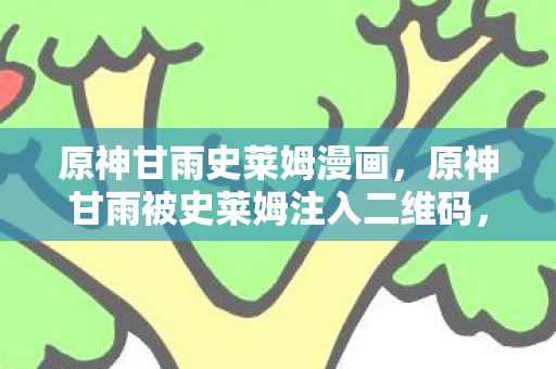 原神甘雨史莱姆漫画，原神甘雨被史莱姆注入二维码，一场意外的冒险