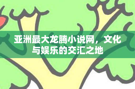 亚洲最大龙腾小说网,文化与娱乐的交汇之地 亚洲最大龙腾小说网,文化与娱乐的交汇之地