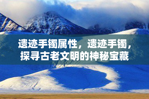遗迹手镯属性，遗迹手镯，探寻古老文明的神秘宝藏