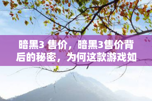 暗黑3 售价，暗黑3售价背后的秘密，为何这款游戏如此受欢迎？