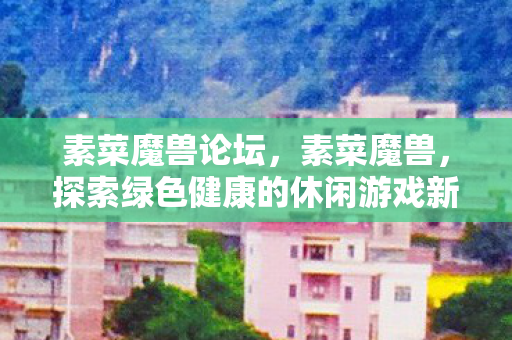 素菜魔兽论坛,素菜魔兽,探索绿色健康的休闲游戏新风尚 素菜魔兽论坛,素菜魔兽,探索绿色健康的休闲游戏新风尚