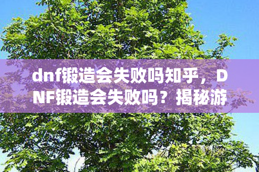 dnf锻造会失败吗知乎,DNF锻造会失败吗?揭秘游戏内锻造系统的真相 dnf锻造会失败吗知乎,DNF锻造会失败吗?揭秘游戏内锻造系统的真相