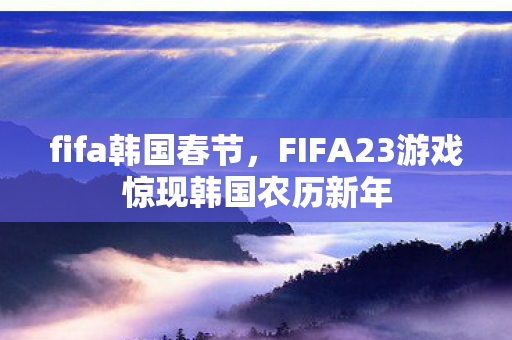 fifa韩国春节,FIFA23游戏惊现韩国农历新年 fifa韩国春节,FIFA23游戏惊现韩国农历新年