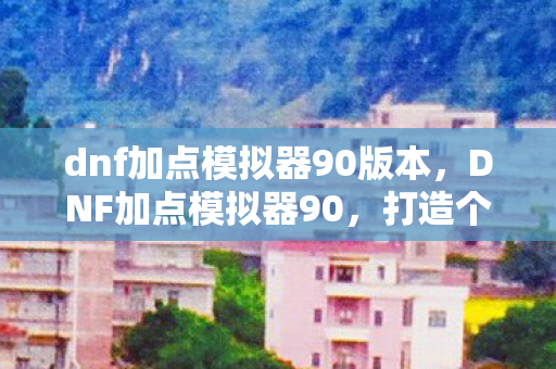 dnf加点模拟器90版本,DNF加点模拟器90,打造个性化角色,提升战斗效率 dnf加点模拟器90版本,DNF加点模拟器90,打造个性化角色,提升战斗效率