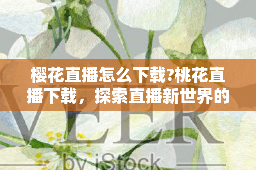 樱花直播怎么下载?桃花直播下载,探索直播新世界的便捷途径 樱花直播怎么下载?桃花直播下载,探索直播新世界的便捷途径
