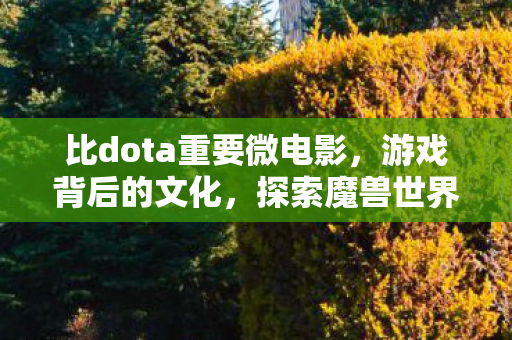比dota重要微电影,游戏背后的文化,探索魔兽世界与Dota的异同 比dota重要微电影,游戏背后的文化,探索魔兽世界与Dota的异同