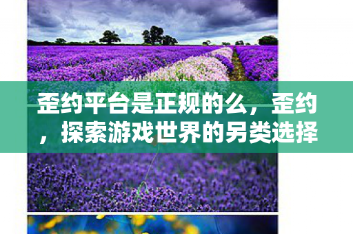 歪约平台是正规的么,歪约,探索游戏世界的另类选择 歪约平台是正规的么,歪约,探索游戏世界的另类选择