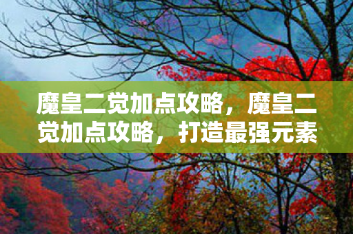 魔皇二觉加点攻略,魔皇二觉加点攻略,打造最强元素师 魔皇二觉加点攻略,魔皇二觉加点攻略,打造最强元素师