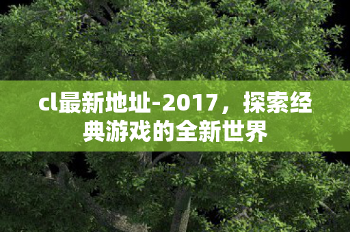 cl最新地址-2017,探索经典游戏的全新世界 cl最新地址-2017,探索经典游戏的全新世界