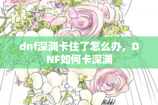 dnf深渊卡住了怎么办,DNF如何卡深渊 dnf深渊卡住了怎么办,DNF如何卡深渊