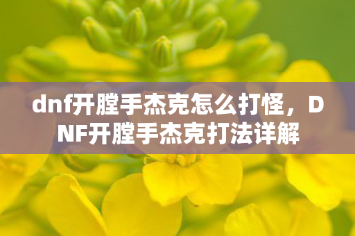 dnf开膛手杰克怎么打怪,DNF开膛手杰克打法详解 dnf开膛手杰克怎么打怪,DNF开膛手杰克打法详解