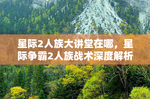 星际2人族大讲堂在哪,星际争霸2人族战术深度解析 星际2人族大讲堂在哪,星际争霸2人族战术深度解析