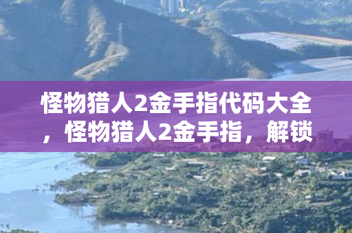 怪物猎人2金手指代码大全,怪物猎人2金手指,解锁无限可能的冒险之旅 怪物猎人2金手指代码大全,怪物猎人2金手指,解锁无限可能的冒险之旅