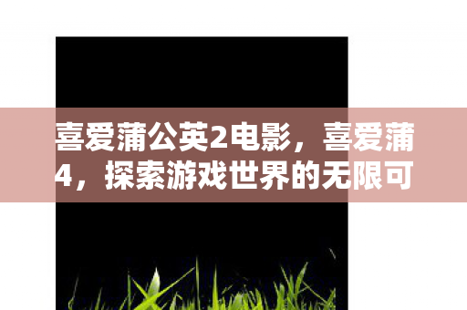 喜爱蒲公英2电影,喜爱蒲4,探索游戏世界的无限可能 喜爱蒲公英2电影,喜爱蒲4,探索游戏世界的无限可能