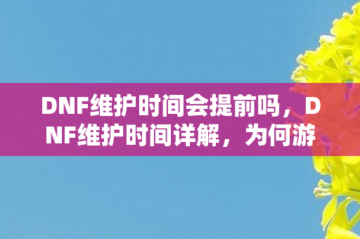 DNF维护时间会提前吗,DNF维护时间详解,为何游戏更新如此频繁? DNF维护时间会提前吗,DNF维护时间详解,为何游戏更新如此频繁?