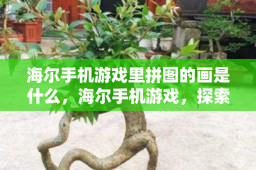 海尔手机游戏里拼图的画是什么,海尔手机游戏,探索智能娱乐新境界 海尔手机游戏里拼图的画是什么,海尔手机游戏,探索智能娱乐新境界