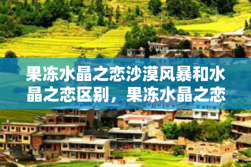 果冻水晶之恋沙漠风暴和水晶之恋区别,果冻水晶之恋,探索虚拟世界的浪漫之旅 果冻水晶之恋沙漠风暴和水晶之恋区别,果冻水晶之恋,探索虚拟世界的浪漫之旅