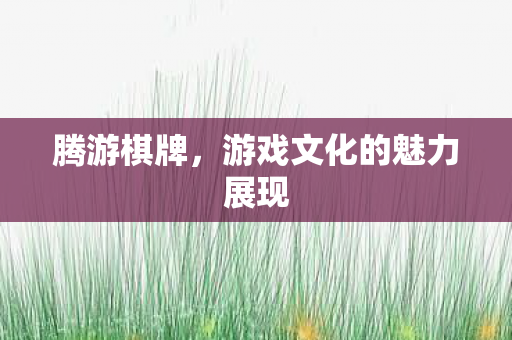 腾游棋牌,游戏文化的魅力展现 腾游棋牌,游戏文化的魅力展现