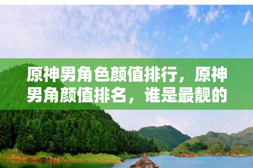 原神男角色颜值排行,原神男角颜值排名,谁是最靓的仔? 原神男角色颜值排行,原神男角颜值排名,谁是最靓的仔?