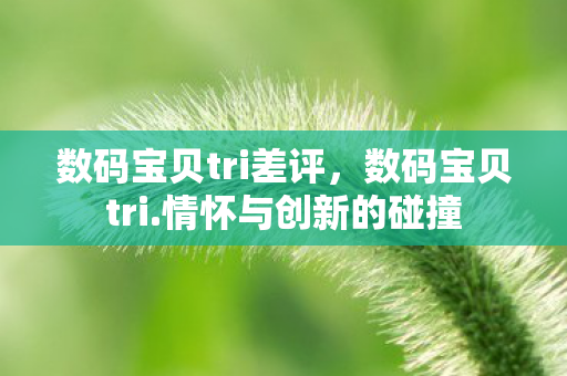 数码宝贝tri差评,数码宝贝tri.情怀与创新的碰撞 数码宝贝tri差评,数码宝贝tri.情怀与创新的碰撞