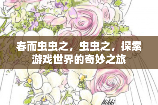 春而虫虫之，虫虫之，探索游戏世界的奇妙之旅