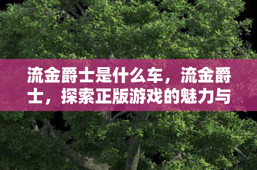 流金爵士是什么车,流金爵士,探索正版游戏的魅力与未来 流金爵士是什么车,流金爵士,探索正版游戏的魅力与未来