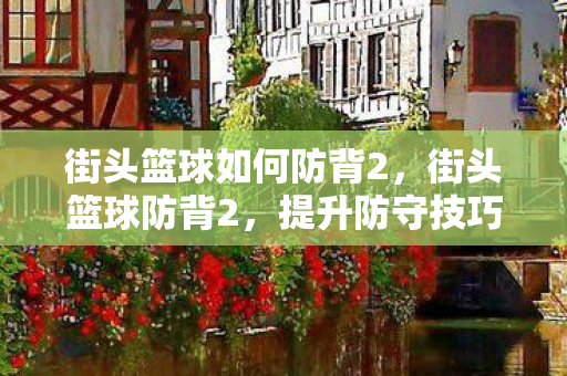 街头篮球如何防背2,街头篮球防背2,提升防守技巧,打造无敌防线 街头篮球如何防背2,街头篮球防背2,提升防守技巧,打造无敌防线