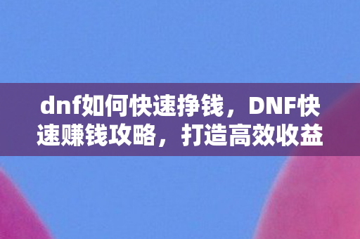 dnf如何快速挣钱,DNF快速赚钱攻略,打造高效收益模式 dnf如何快速挣钱,DNF快速赚钱攻略,打造高效收益模式