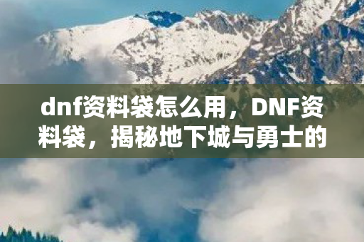 dnf资料袋怎么用,DNF资料袋,揭秘地下城与勇士的珍贵资料与实用指南 dnf资料袋怎么用,DNF资料袋,揭秘地下城与勇士的珍贵资料与实用指南