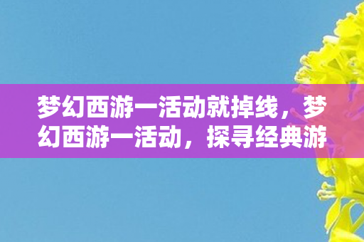 梦幻西游一活动就掉线,梦幻西游一活动,探寻经典游戏的魅力与传承 梦幻西游一活动就掉线,梦幻西游一活动,探寻经典游戏的魅力与传承