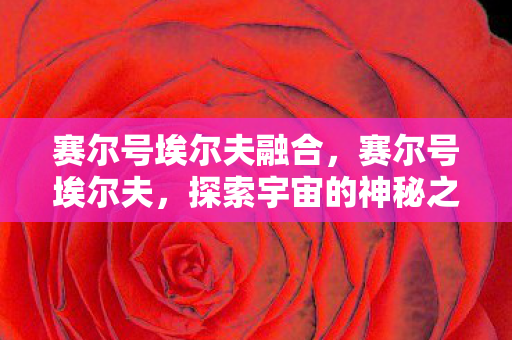 赛尔号埃尔夫融合,赛尔号埃尔夫,探索宇宙的神秘之旅 赛尔号埃尔夫融合,赛尔号埃尔夫,探索宇宙的神秘之旅