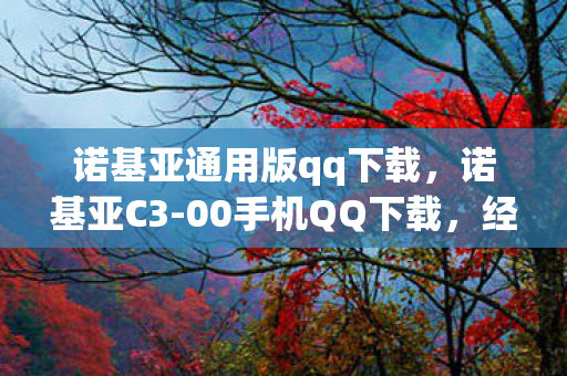 诺基亚通用版qq下载,诺基亚C3-00手机QQ下载,经典再现,回忆重温 诺基亚通用版qq下载,诺基亚C3-00手机QQ下载,经典再现,回忆重温