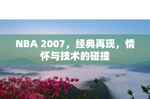 NBA 2007,经典再现,情怀与技术的碰撞 NBA 2007,经典再现,情怀与技术的碰撞