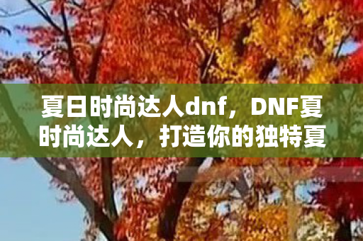 夏日时尚达人dnf,DNF夏时尚达人,打造你的独特夏日游戏风格 夏日时尚达人dnf,DNF夏时尚达人,打造你的独特夏日游戏风格