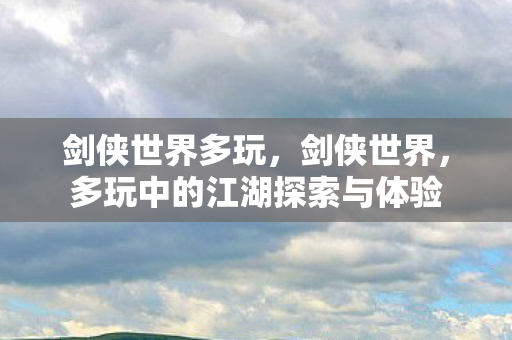 剑侠世界多玩,剑侠世界,多玩中的江湖探索与体验 剑侠世界多玩,剑侠世界,多玩中的江湖探索与体验