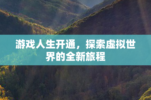 游戏人生开通,探索虚拟世界的全新旅程 游戏人生开通,探索虚拟世界的全新旅程