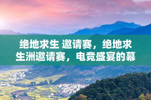 绝地求生 邀请赛,绝地求生洲邀请赛,电竞盛宴的幕后揭秘 绝地求生 邀请赛,绝地求生洲邀请赛,电竞盛宴的幕后揭秘