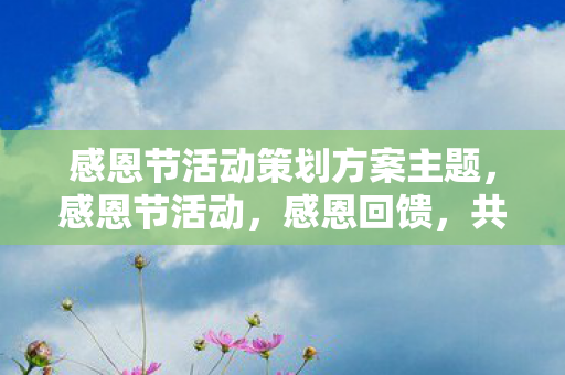 感恩节活动策划方案主题,感恩节活动,感恩回馈,共享欢乐 感恩节活动策划方案主题,感恩节活动,感恩回馈,共享欢乐