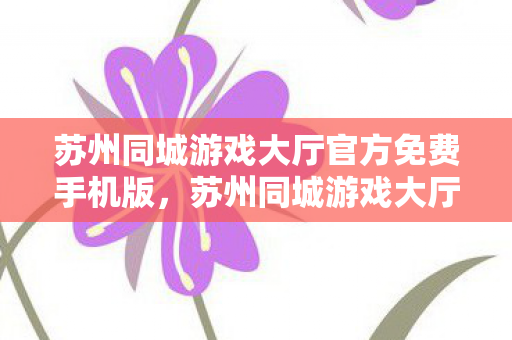 苏州同城游戏大厅官方免费手机版,苏州同城游戏大厅官方下载,探索官方游戏的魅力与乐趣 苏州同城游戏大厅官方免费手机版,苏州同城游戏大厅官方下载,探索官方游戏的魅力与乐趣