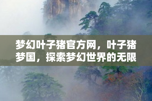 梦幻叶子猪官方网,叶子猪梦国,探索梦幻世界的无限可能 梦幻叶子猪官方网,叶子猪梦国,探索梦幻世界的无限可能