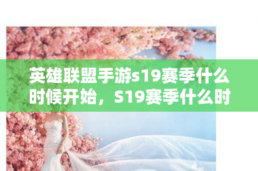 英雄联盟手游s19赛季什么时候开始,S19赛季什么时候开始 英雄联盟手游s19赛季什么时候开始,S19赛季什么时候开始