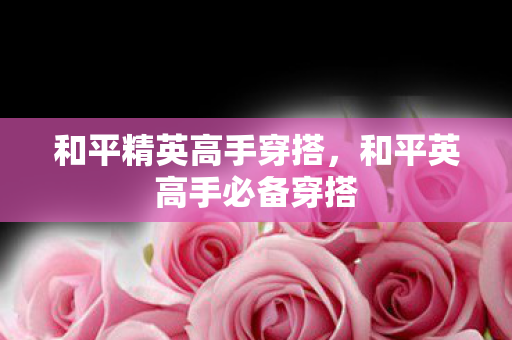 和平精英高手穿搭,和平英高手必备穿搭 和平精英高手穿搭,和平英高手必备穿搭