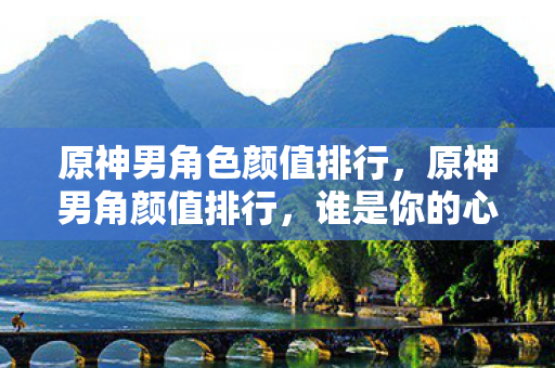 原神男角色颜值排行,原神男角颜值排行,谁是你的心动之选? 原神男角色颜值排行,原神男角颜值排行,谁是你的心动之选?