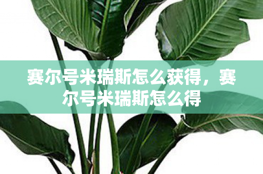 赛尔号米瑞斯怎么获得,赛尔号米瑞斯怎么得 赛尔号米瑞斯怎么获得,赛尔号米瑞斯怎么得