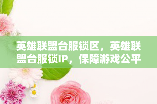 英雄联盟台服锁区，英雄联盟台服锁IP，保障游戏公平与安全的新举措